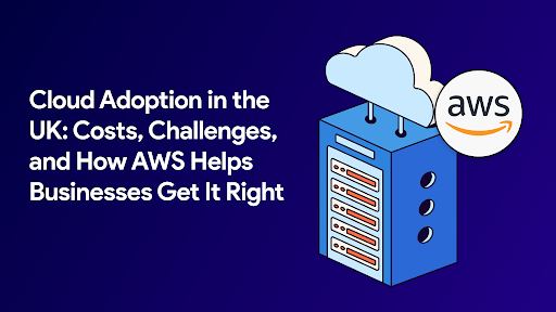 Cloud Adoption in the UK 2026: Real Costs, Risks & How AWS Helps